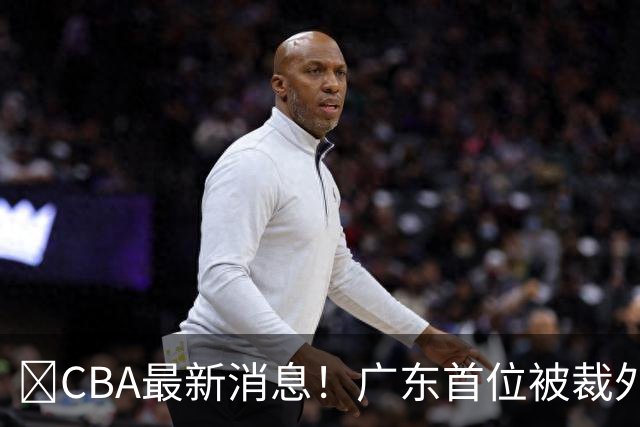 ‍CBA最新消息！广东首位被裁外援曝光，萨姆纳回归时间确定？