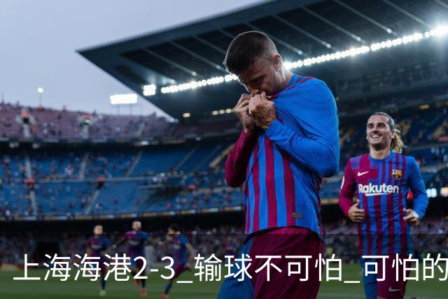 上海海港2-3 输球不可怕 可怕的是穆帅赛后发言 我承担失利责任