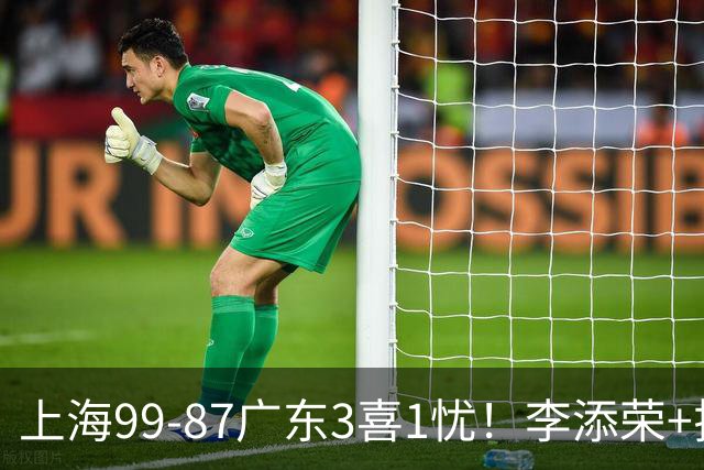 上海99-87广东3喜1忧！李添荣+拉塞尔回暖齐爆，麦基仍是麻烦点！