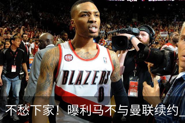 不愁下家！曝利马不与曼联续约 巴萨马竞都想夏窗免签他