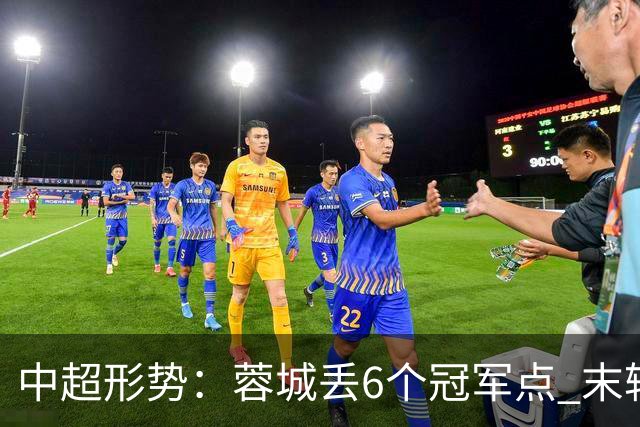 中超形势：蓉城丢6个冠军点 末轮不输泰山仍夺冠 盼津门虎阻击英博
