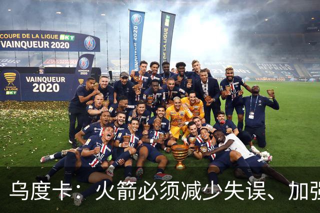 乌度卡：火箭必须减少失误、加强进攻篮板，为季后赛做好准备