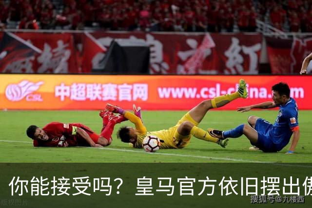 你能接受吗？皇马官方依旧摆出傲慢态度，中国赞助商理解！