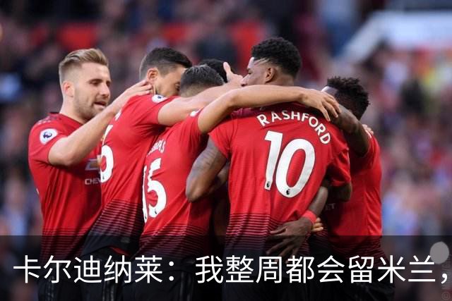 卡尔迪纳莱：我整周都会留米兰，将观看对阵博洛尼亚和国米