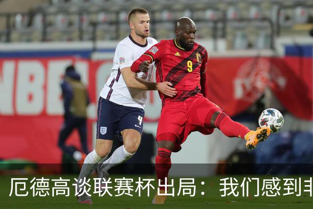 厄德高谈联赛杯出局：我们感到非常沮丧，未能发挥出应有水平
