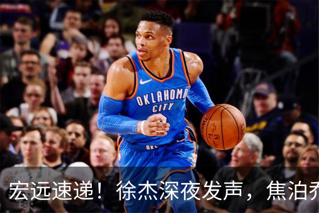 宏远速递！徐杰深夜发声，焦泊乔最新伤情出炉，王仕鹏爆广东内情