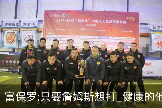 富保罗:只要詹姆斯想打 健康的他能坚持到45岁
