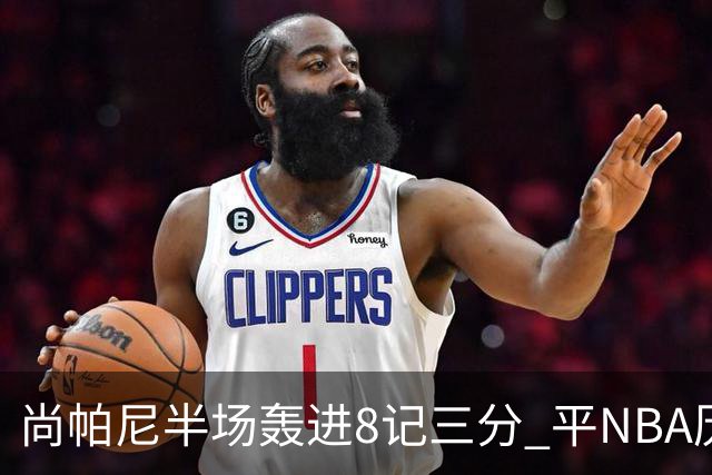 尚帕尼半场轰进8记三分 平NBA历史替补球员半场三分命中数纪录