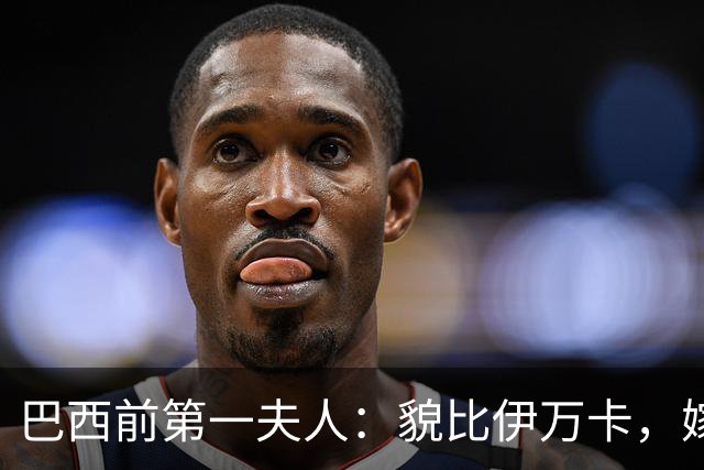 巴西前第一夫人：貌比伊万卡，嫁给大43岁总统，只会花钱坑惨丈夫