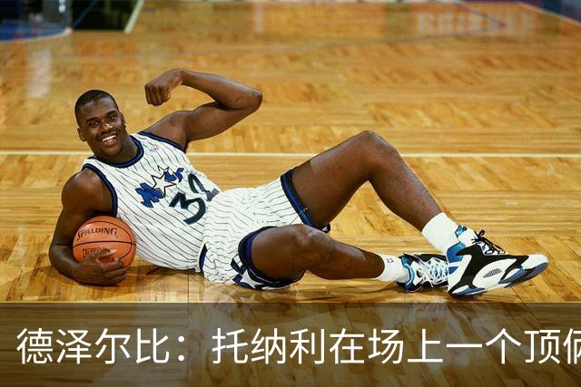 德泽尔比：托纳利在场上一个顶俩；热刺目前已彻底摆脱脆弱感