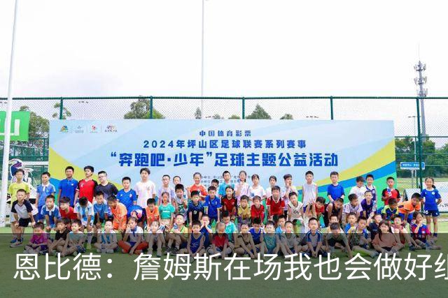 恩比德：詹姆斯在场我也会做好组织 他不在就要有人担任指挥官