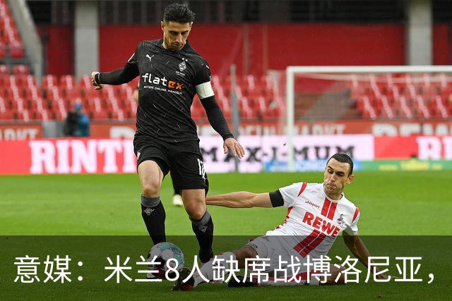 意媒：米兰8人缺席战博洛尼亚，拉比奥和莫雷拉冲击德比复出