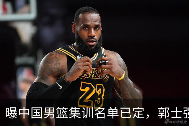 曝中国男篮集训名单已定，郭士强为世界杯搏一把，盲猜12人都有谁