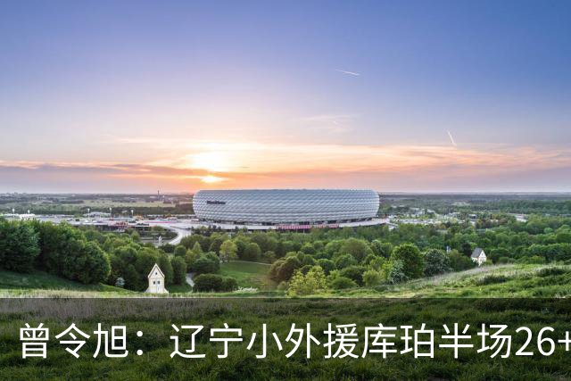 曾令旭：辽宁小外援库珀半场26+10助节奏太好了 向着顶级小外迈进