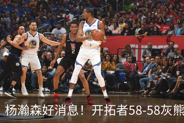 杨瀚森好消息！开拓者58-58灰熊，莫兰特12+2 布泽尔13+7+5！