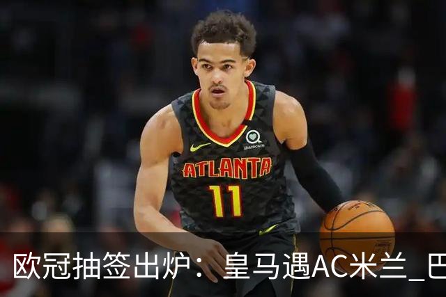 欧冠抽签出炉：皇马遇AC米兰 巴萨碰拜仁