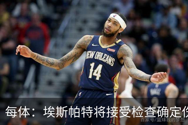 每体：埃斯帕特将接受检查确定伤情，赛前他打了封闭才能出场
