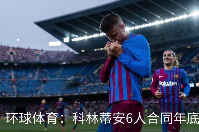 环球体育：科林蒂安6人合同年底到期，续约待新主席拍板