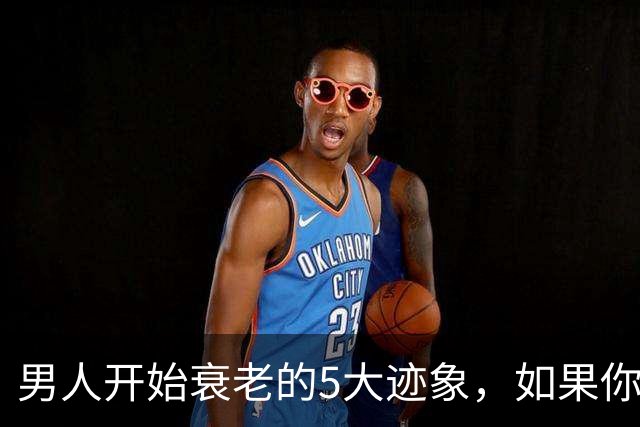 男人开始衰老的5大迹象，如果你一个不占，恭喜你还很硬朗