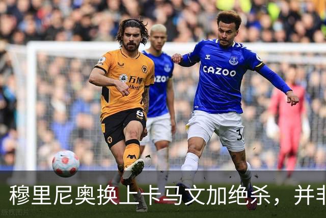 穆里尼奥换上卡马文加绝杀，并非算准体力，而是算准了什么？