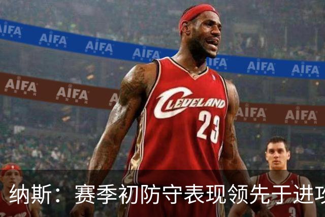纳斯：赛季初防守表现领先于进攻很正常 球队需培养更好的默契