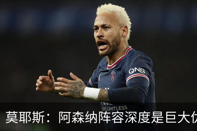 莫耶斯：阿森纳阵容深度是巨大优势，中场轮转让我们很头疼