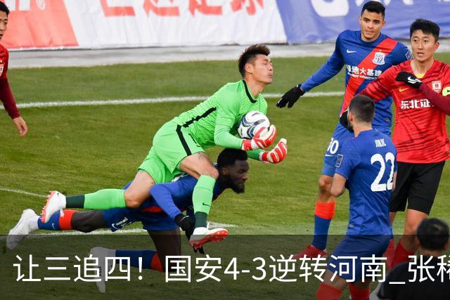 让三追四！国安4-3逆转河南 张稀哲林良铭互相传射张玉宁绝杀