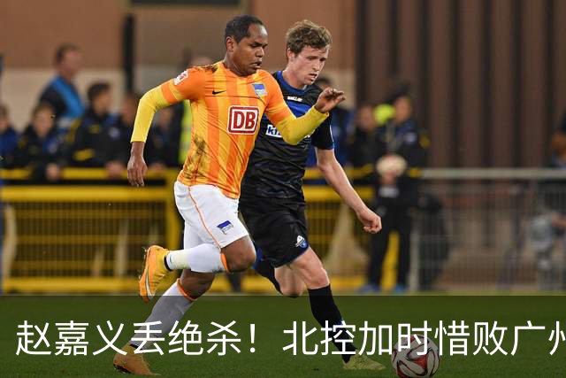 赵嘉义丢绝杀！北控加时惜败广州 麦考尔25+7陈国豪14+7