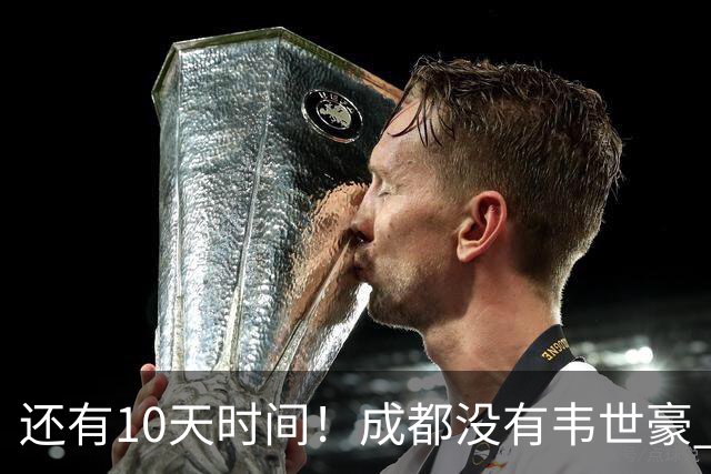 还有10天时间！成都没有韦世豪 夺冠点比赛可能全败 也有可能大连英博全胜