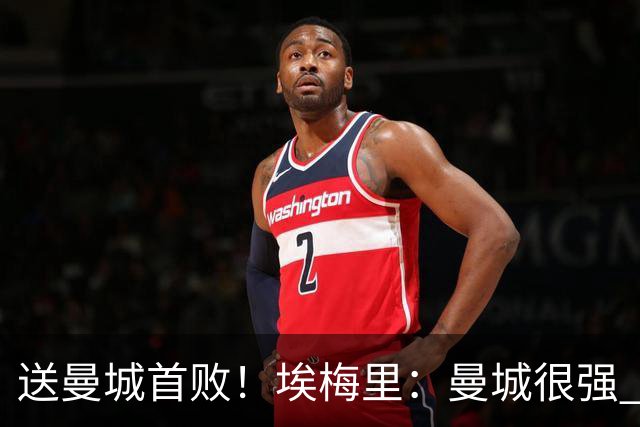 送曼城首败！埃梅里：曼城很强 今天我也累坏了；杰克逊非常专注