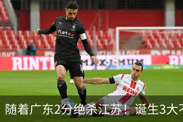 随着广东2分绝杀江苏！诞生3大不争事实，不是胡明轩最大功臣是他
