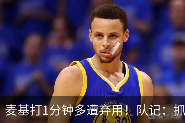 麦基打1分钟多遭弃用！队记：抓紧时间找大外 大古和大王要累死了