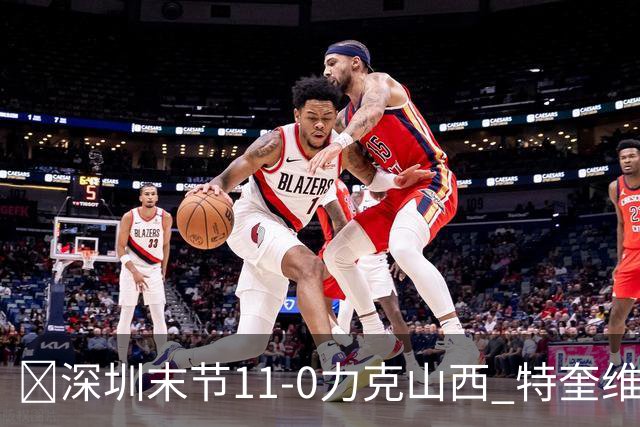 🏀深圳末节11-0力克山西 特奎维恩·史密斯27+7 卢鹏羽18分