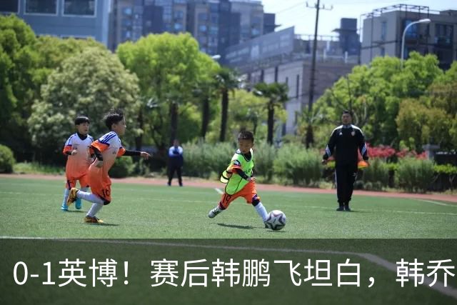 0-1英博！赛后韩鹏飞坦白，韩乔生犀利点评，阿洛伊西回应辞职！