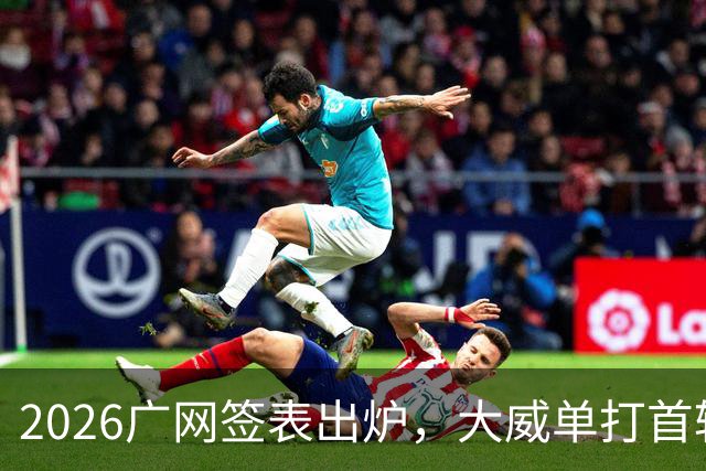 2026广网签表出炉，大威单打首轮上演“跨时代”对决