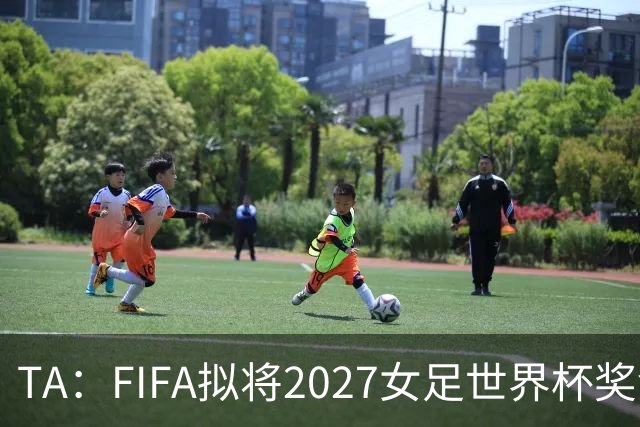 TA：FIFA拟将2027女足世界杯奖金翻倍至至少2.2亿美元