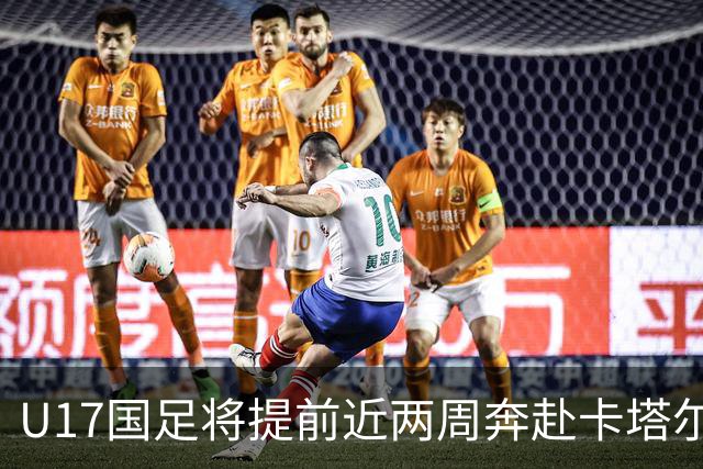 U17国足将提前近两周奔赴卡塔尔备战世界杯